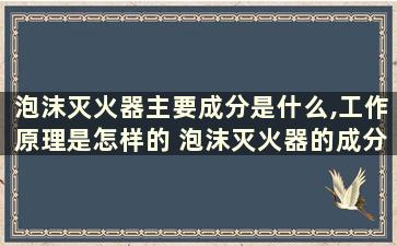 泡沫灭火器主要成分是什么,工作原理是怎样的 泡沫灭火器的成分和使用范围